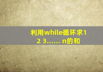利用while循环求1 2 3...... n的和